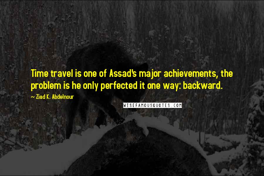 Ziad K. Abdelnour Quotes: Time travel is one of Assad's major achievements, the problem is he only perfected it one way: backward.