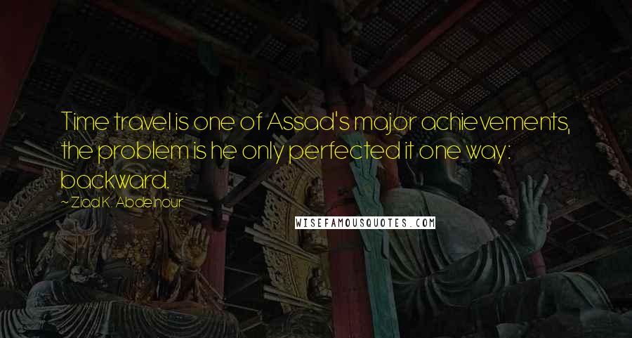 Ziad K. Abdelnour Quotes: Time travel is one of Assad's major achievements, the problem is he only perfected it one way: backward.