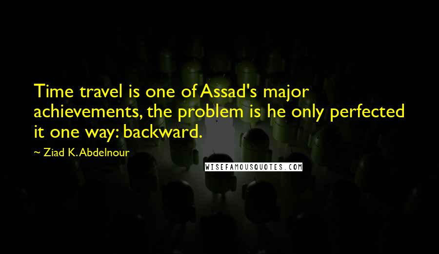 Ziad K. Abdelnour Quotes: Time travel is one of Assad's major achievements, the problem is he only perfected it one way: backward.