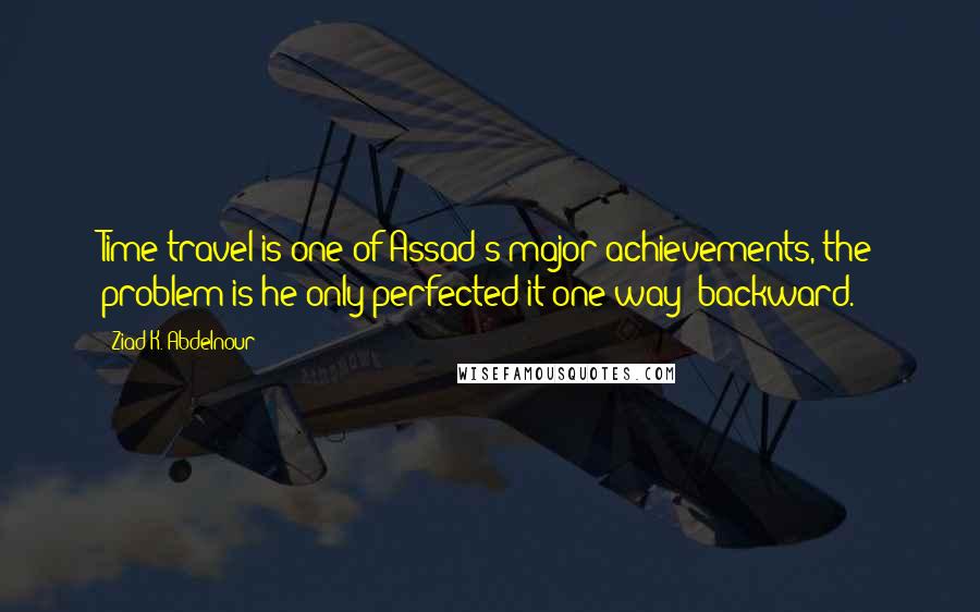 Ziad K. Abdelnour Quotes: Time travel is one of Assad's major achievements, the problem is he only perfected it one way: backward.