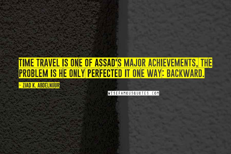 Ziad K. Abdelnour Quotes: Time travel is one of Assad's major achievements, the problem is he only perfected it one way: backward.