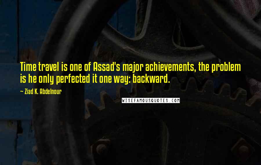 Ziad K. Abdelnour Quotes: Time travel is one of Assad's major achievements, the problem is he only perfected it one way: backward.