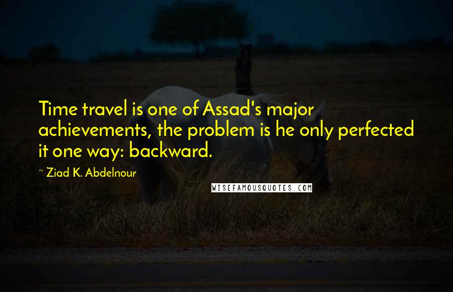 Ziad K. Abdelnour Quotes: Time travel is one of Assad's major achievements, the problem is he only perfected it one way: backward.