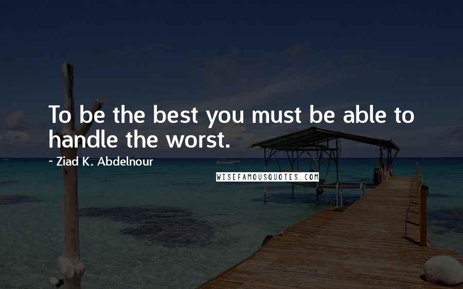Ziad K. Abdelnour Quotes: To be the best you must be able to handle the worst.