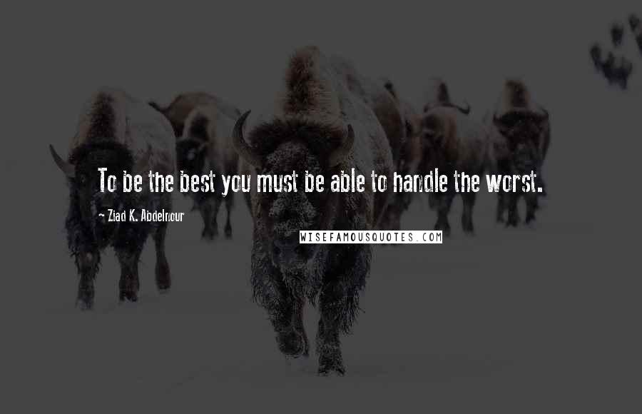 Ziad K. Abdelnour Quotes: To be the best you must be able to handle the worst.