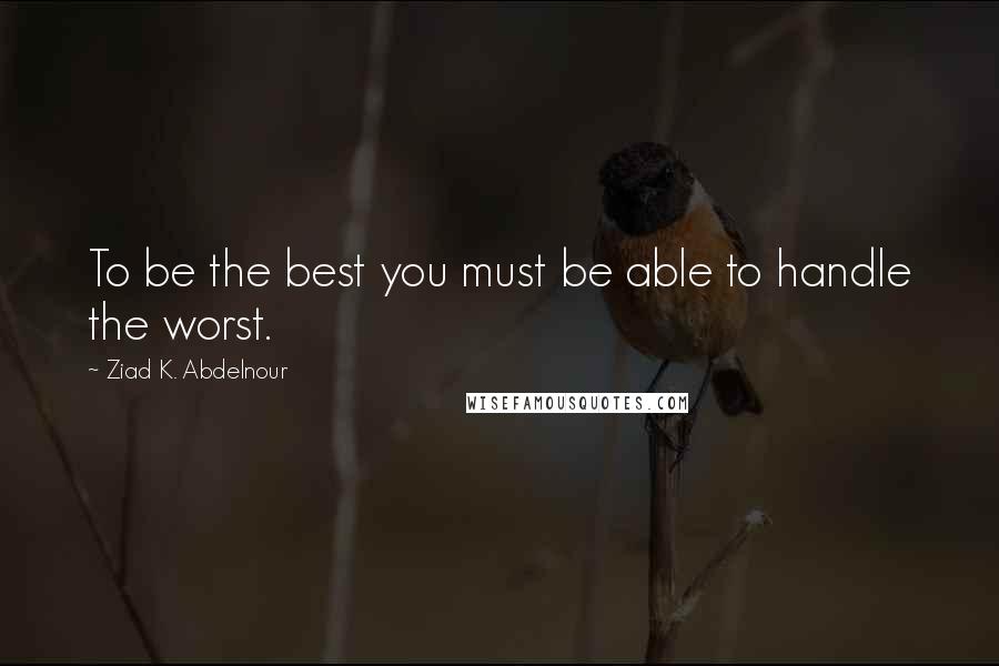 Ziad K. Abdelnour Quotes: To be the best you must be able to handle the worst.