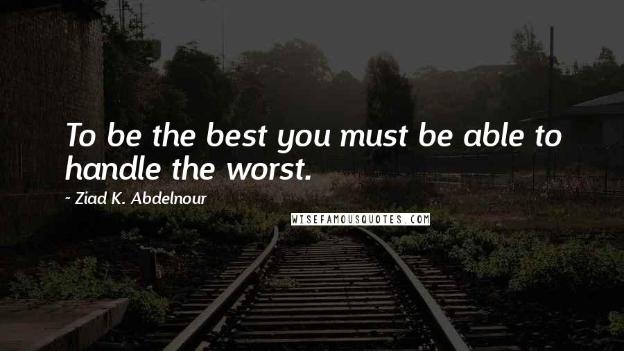 Ziad K. Abdelnour Quotes: To be the best you must be able to handle the worst.