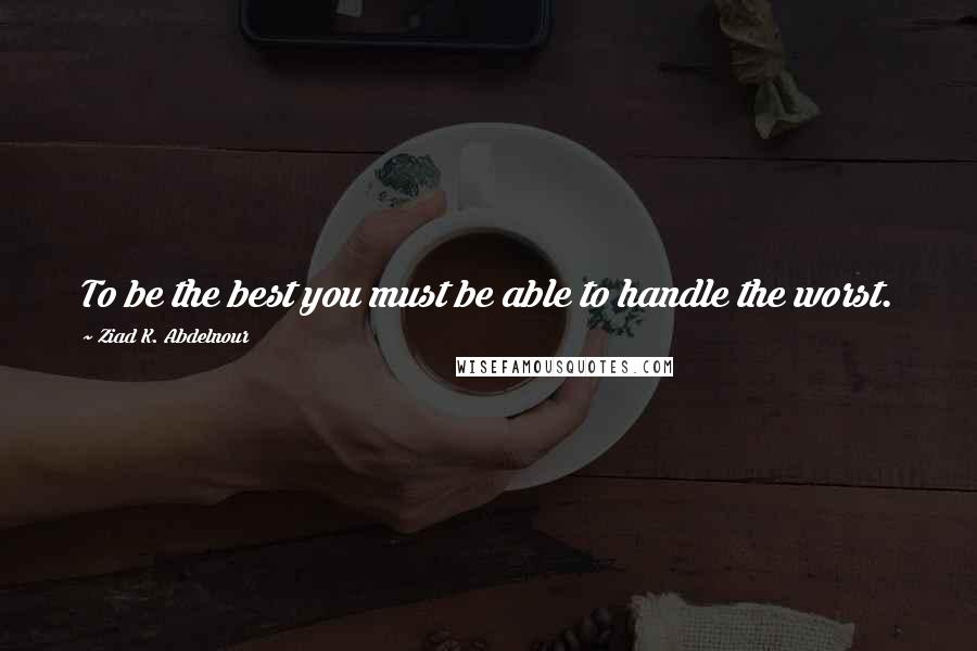 Ziad K. Abdelnour Quotes: To be the best you must be able to handle the worst.