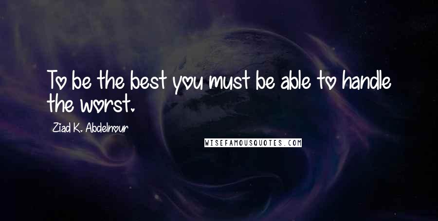 Ziad K. Abdelnour Quotes: To be the best you must be able to handle the worst.