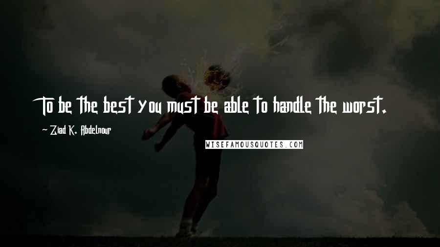 Ziad K. Abdelnour Quotes: To be the best you must be able to handle the worst.