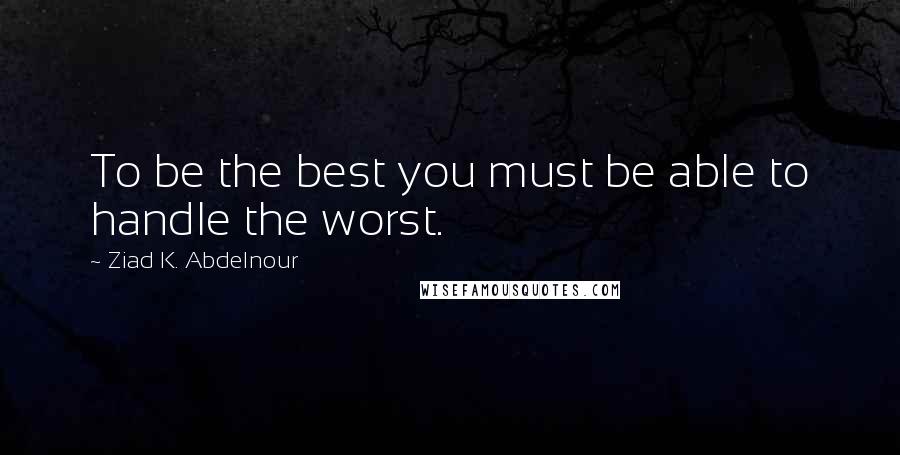 Ziad K. Abdelnour Quotes: To be the best you must be able to handle the worst.