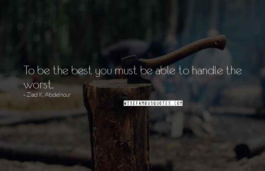 Ziad K. Abdelnour Quotes: To be the best you must be able to handle the worst.