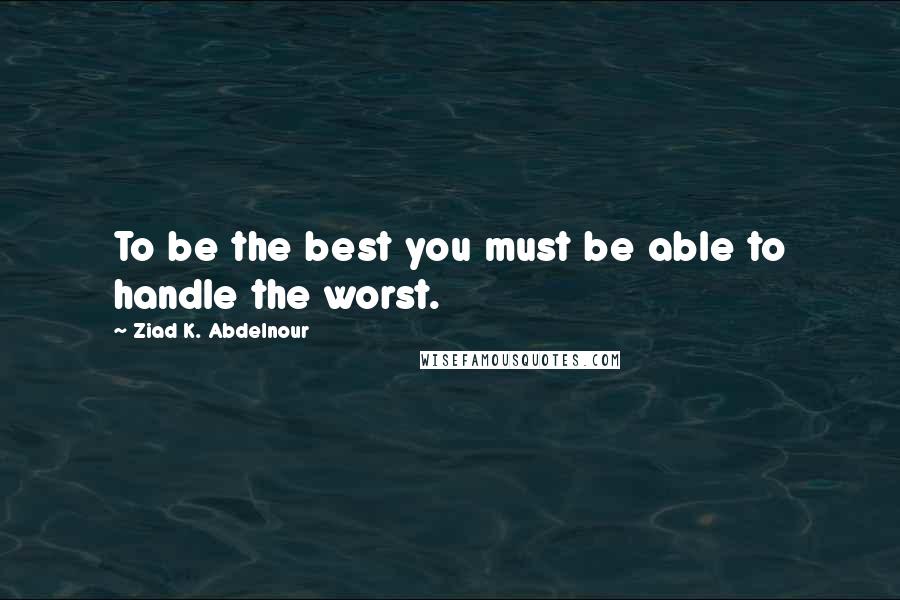Ziad K. Abdelnour Quotes: To be the best you must be able to handle the worst.