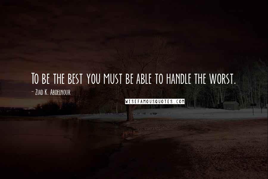Ziad K. Abdelnour Quotes: To be the best you must be able to handle the worst.