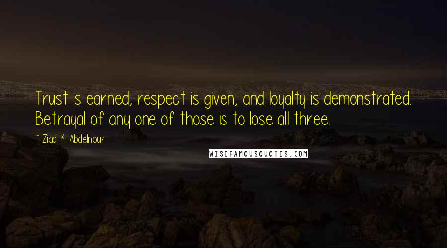 Ziad K. Abdelnour Quotes: Trust is earned, respect is given, and loyalty is demonstrated. Betrayal of any one of those is to lose all three.