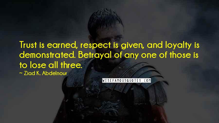 Ziad K. Abdelnour Quotes: Trust is earned, respect is given, and loyalty is demonstrated. Betrayal of any one of those is to lose all three.