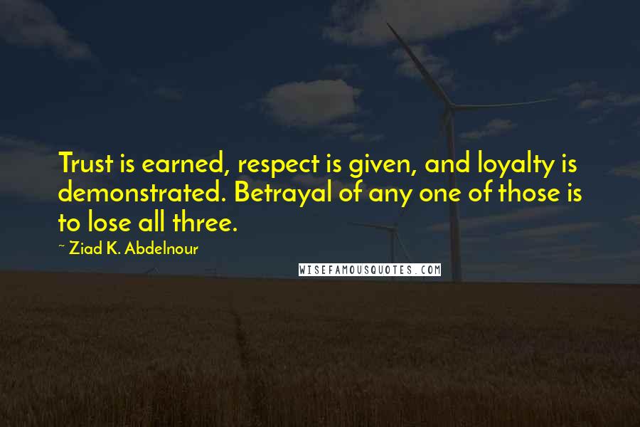 Ziad K. Abdelnour Quotes: Trust is earned, respect is given, and loyalty is demonstrated. Betrayal of any one of those is to lose all three.