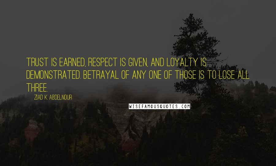 Ziad K. Abdelnour Quotes: Trust is earned, respect is given, and loyalty is demonstrated. Betrayal of any one of those is to lose all three.