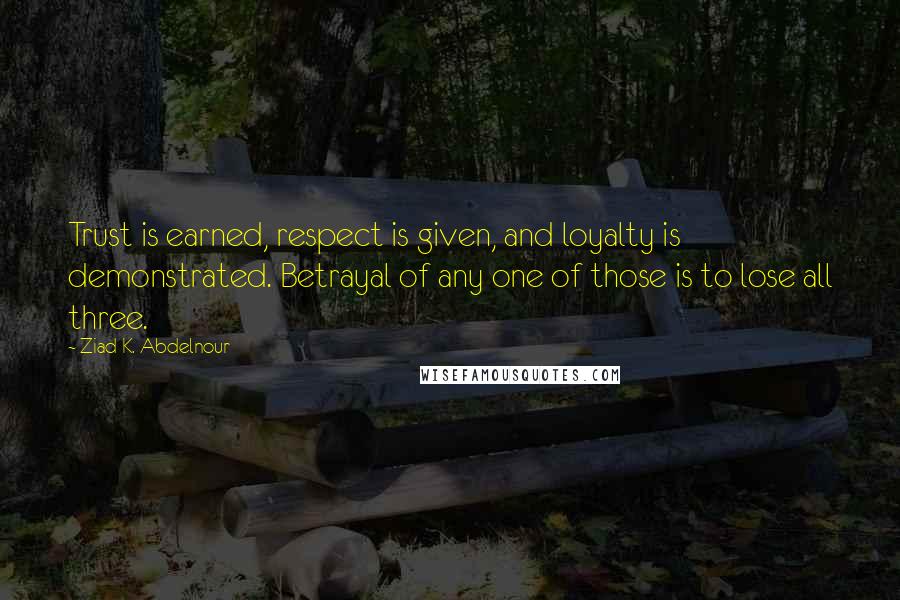 Ziad K. Abdelnour Quotes: Trust is earned, respect is given, and loyalty is demonstrated. Betrayal of any one of those is to lose all three.