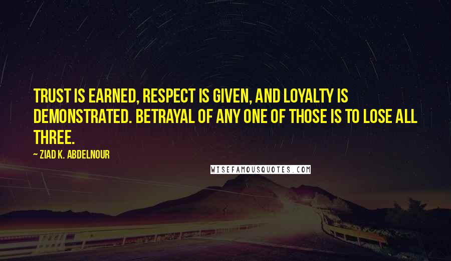 Ziad K. Abdelnour Quotes: Trust is earned, respect is given, and loyalty is demonstrated. Betrayal of any one of those is to lose all three.