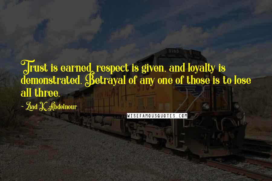 Ziad K. Abdelnour Quotes: Trust is earned, respect is given, and loyalty is demonstrated. Betrayal of any one of those is to lose all three.