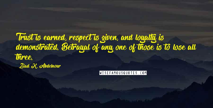 Ziad K. Abdelnour Quotes: Trust is earned, respect is given, and loyalty is demonstrated. Betrayal of any one of those is to lose all three.
