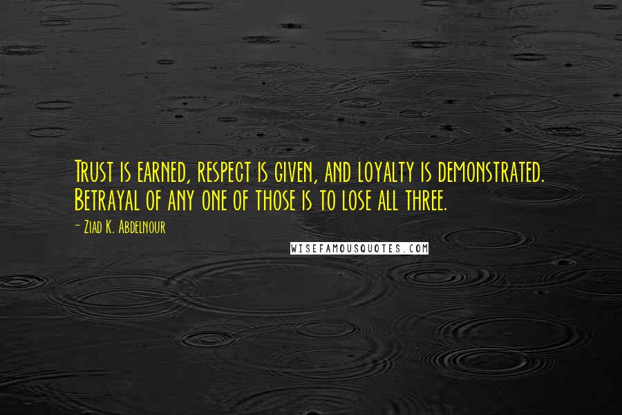 Ziad K. Abdelnour Quotes: Trust is earned, respect is given, and loyalty is demonstrated. Betrayal of any one of those is to lose all three.