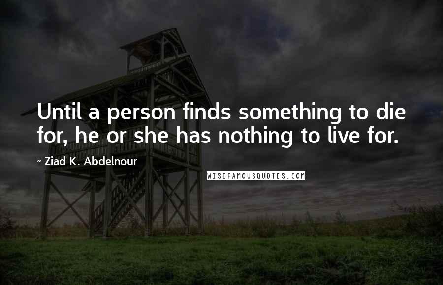 Ziad K. Abdelnour Quotes: Until a person finds something to die for, he or she has nothing to live for.