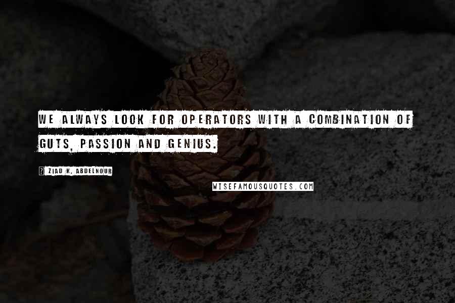 Ziad K. Abdelnour Quotes: We always look for operators with a combination of guts, passion and genius.