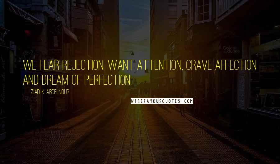 Ziad K. Abdelnour Quotes: We fear rejection, want attention, crave affection and dream of perfection.