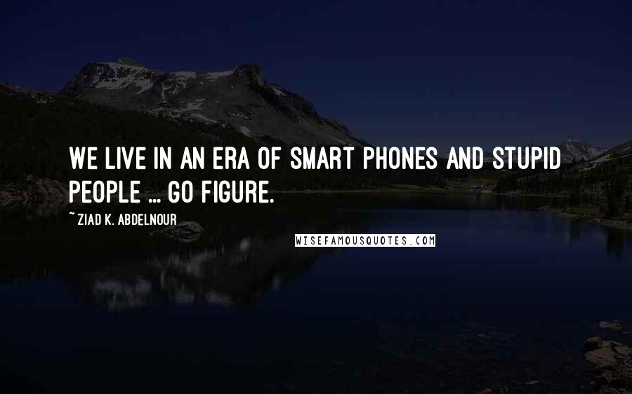 Ziad K. Abdelnour Quotes: We live in an era of smart phones and stupid people ... Go figure.