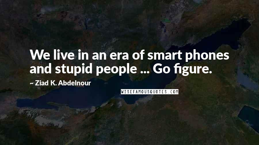 Ziad K. Abdelnour Quotes: We live in an era of smart phones and stupid people ... Go figure.