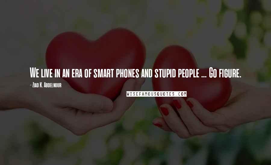 Ziad K. Abdelnour Quotes: We live in an era of smart phones and stupid people ... Go figure.