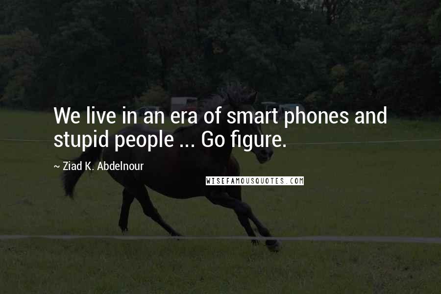 Ziad K. Abdelnour Quotes: We live in an era of smart phones and stupid people ... Go figure.