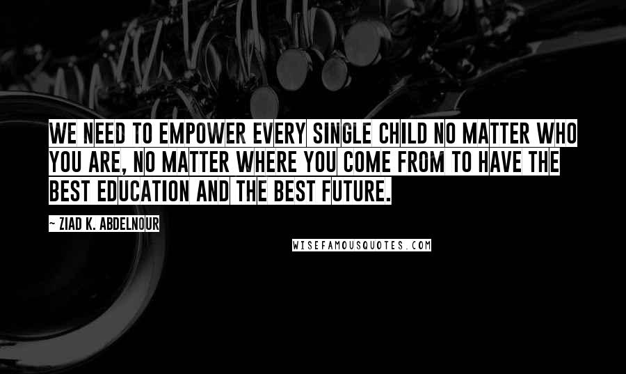 Ziad K. Abdelnour Quotes: We need to empower every single child no matter who you are, no matter where you come from to have the best education and the best future.