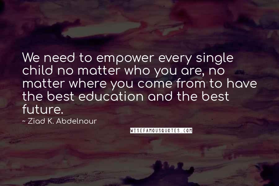 Ziad K. Abdelnour Quotes: We need to empower every single child no matter who you are, no matter where you come from to have the best education and the best future.