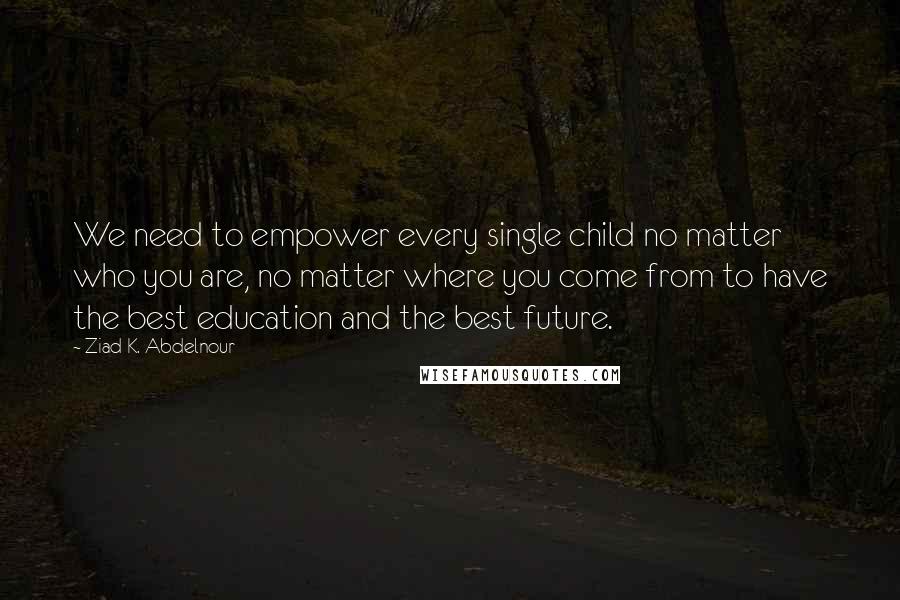 Ziad K. Abdelnour Quotes: We need to empower every single child no matter who you are, no matter where you come from to have the best education and the best future.