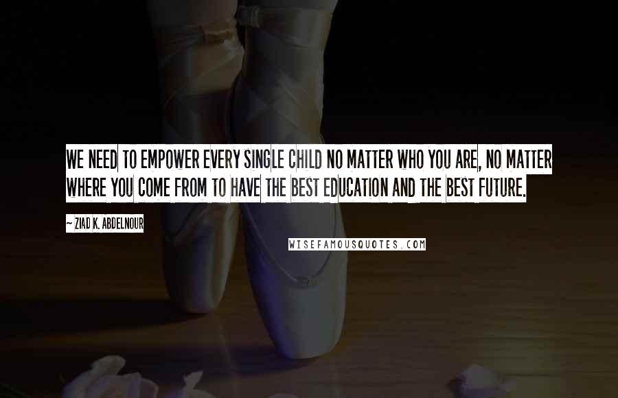 Ziad K. Abdelnour Quotes: We need to empower every single child no matter who you are, no matter where you come from to have the best education and the best future.