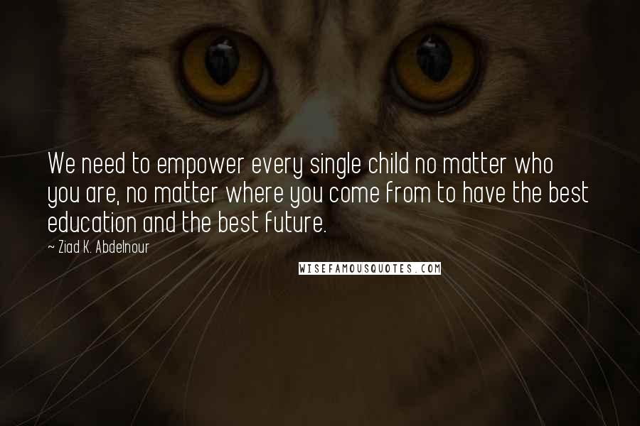 Ziad K. Abdelnour Quotes: We need to empower every single child no matter who you are, no matter where you come from to have the best education and the best future.