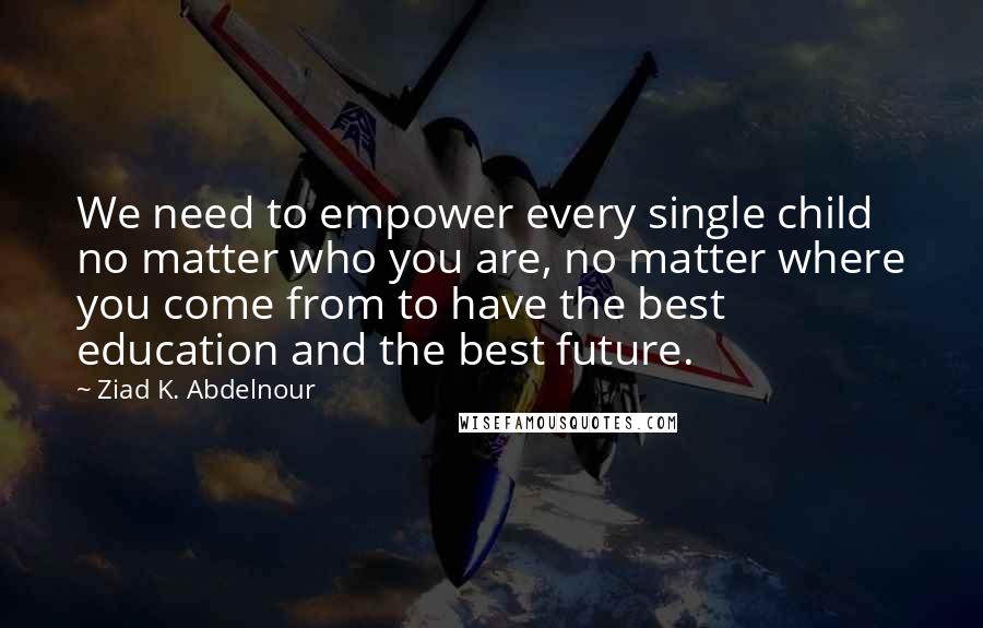 Ziad K. Abdelnour Quotes: We need to empower every single child no matter who you are, no matter where you come from to have the best education and the best future.