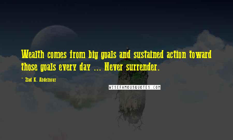 Ziad K. Abdelnour Quotes: Wealth comes from big goals and sustained action toward those goals every day ... Never surrender.