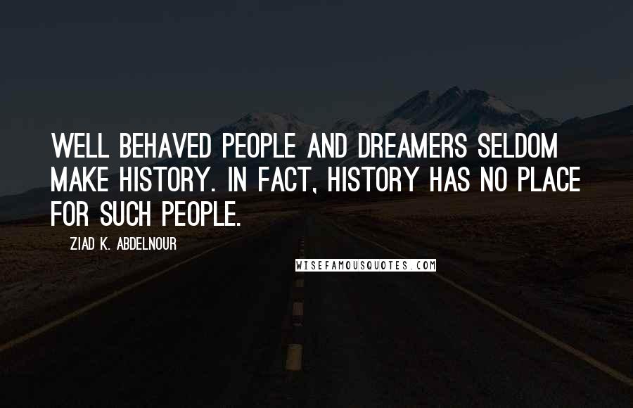 Ziad K. Abdelnour Quotes: Well behaved people and dreamers seldom make history. In fact, history has no place for such people.