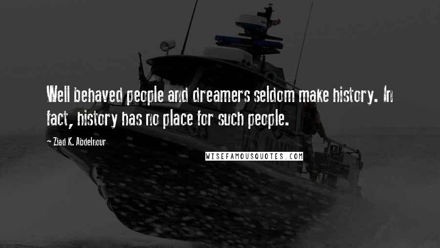 Ziad K. Abdelnour Quotes: Well behaved people and dreamers seldom make history. In fact, history has no place for such people.