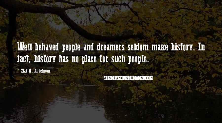 Ziad K. Abdelnour Quotes: Well behaved people and dreamers seldom make history. In fact, history has no place for such people.