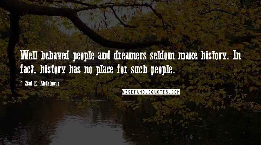 Ziad K. Abdelnour Quotes: Well behaved people and dreamers seldom make history. In fact, history has no place for such people.