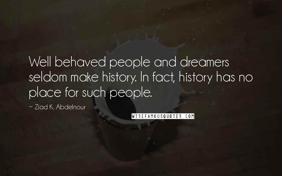 Ziad K. Abdelnour Quotes: Well behaved people and dreamers seldom make history. In fact, history has no place for such people.