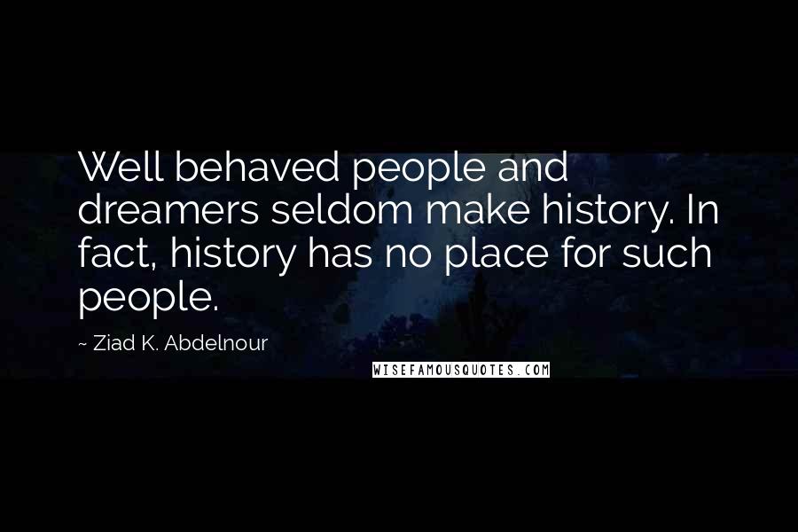 Ziad K. Abdelnour Quotes: Well behaved people and dreamers seldom make history. In fact, history has no place for such people.