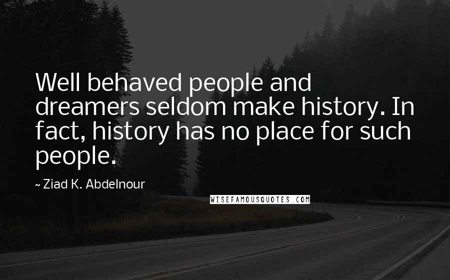 Ziad K. Abdelnour Quotes: Well behaved people and dreamers seldom make history. In fact, history has no place for such people.