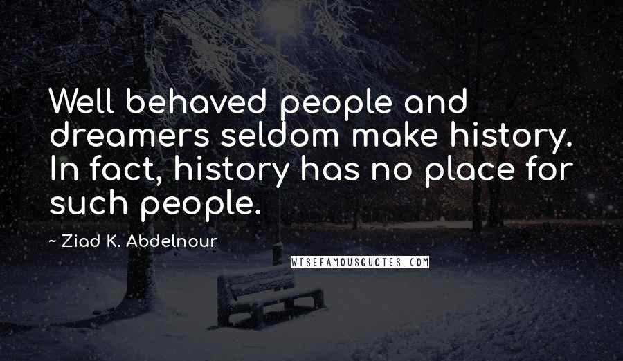 Ziad K. Abdelnour Quotes: Well behaved people and dreamers seldom make history. In fact, history has no place for such people.