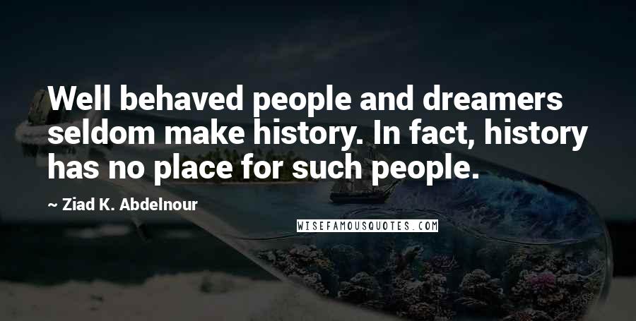 Ziad K. Abdelnour Quotes: Well behaved people and dreamers seldom make history. In fact, history has no place for such people.